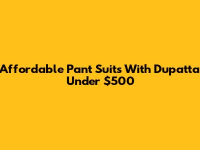Affordable Pant Suits With Dupatta Under $500