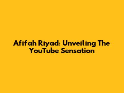Afifah Riyad: Unveiling The YouTube Sensation