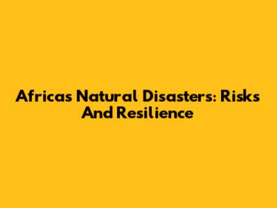 Africa's Natural Disasters: Risks And Resilience