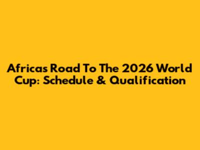 Africa's Road To The 2026 World Cup: Schedule & Qualification