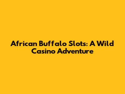 African Buffalo Slots: A Wild Casino Adventure