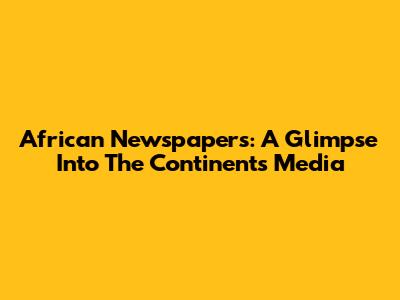 African Newspapers: A Glimpse Into The Continent's Media