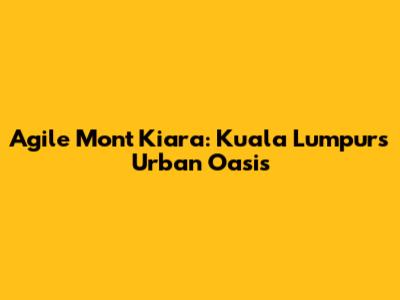 Agile Mont Kiara: Kuala Lumpur's Urban Oasis