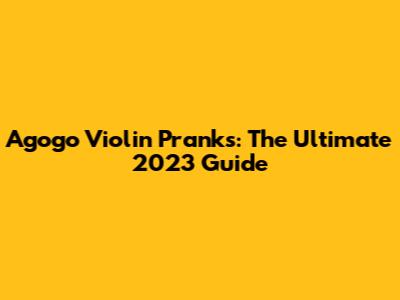Agogo Violin Pranks: The Ultimate 2023 Guide