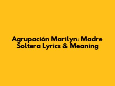 Agrupación Marilyn: Madre Soltera Lyrics & Meaning