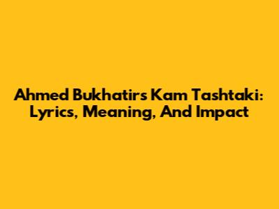 Ahmed Bukhatir's 'Kam Tashtaki': Lyrics, Meaning, And Impact