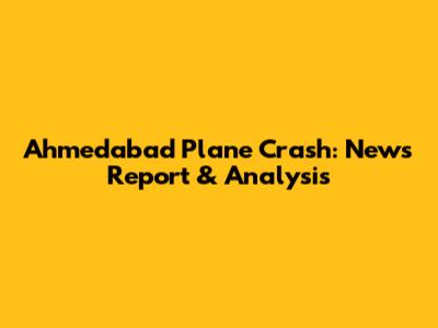 Ahmedabad Plane Crash: News Report & Analysis