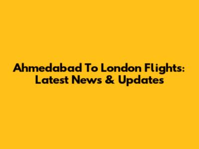 Ahmedabad To London Flights: Latest News & Updates