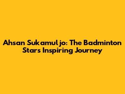 Ahsan Sukamuljo: The Badminton Star's Inspiring Journey