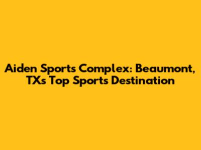 Aiden Sports Complex: Beaumont, TX's Top Sports Destination