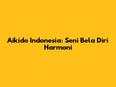 Aikido Indonesia: Seni Bela Diri Harmoni