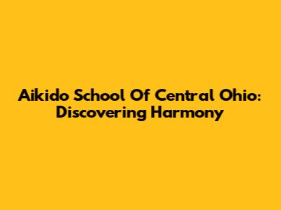 Aikido School Of Central Ohio: Discovering Harmony