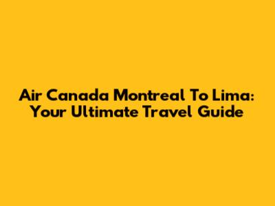 Air Canada Montreal To Lima: Your Ultimate Travel Guide