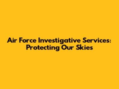 Air Force Investigative Services: Protecting Our Skies
