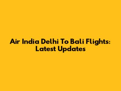 Air India Delhi To Bali Flights: Latest Updates