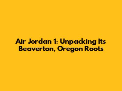 Air Jordan 1: Unpacking Its Beaverton, Oregon Roots