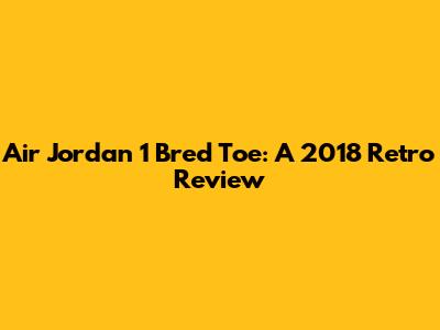 Air Jordan 1 Bred Toe: A 2018 Retro Review
