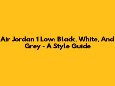 Air Jordan 1 Low: Black, White, And Grey - A Style Guide