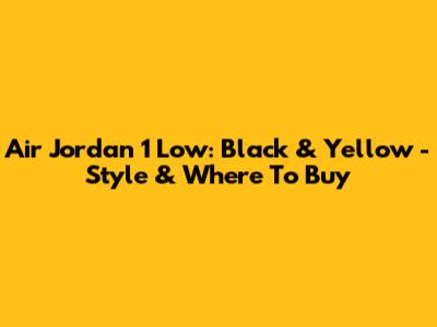 Air Jordan 1 Low: Black & Yellow - Style & Where To Buy