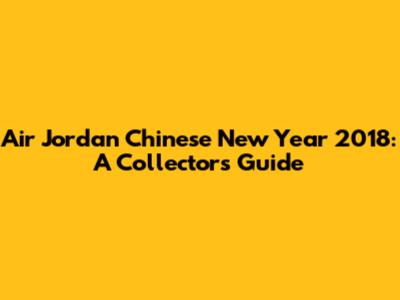 Air Jordan Chinese New Year 2018: A Collector's Guide