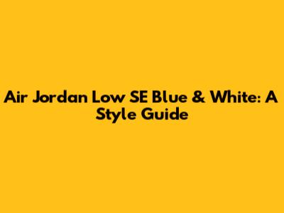 Air Jordan Low SE Blue & White: A Style Guide