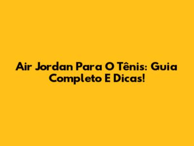 Air Jordan Para O Tênis: Guia Completo E Dicas!