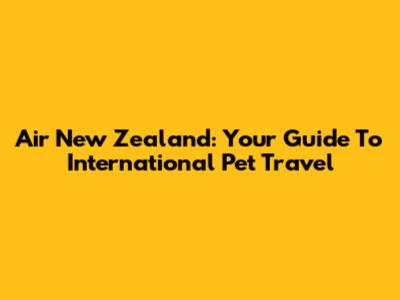 Air New Zealand: Your Guide To International Pet Travel