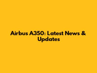Airbus A350: Latest News & Updates