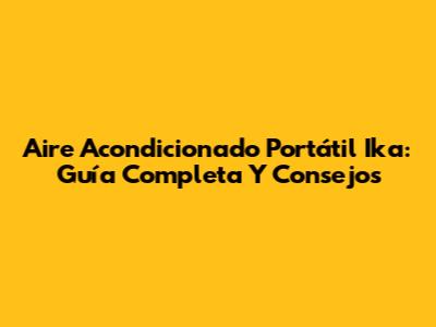 Aire Acondicionado Portátil Ika: Guía Completa Y Consejos