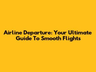 Airline Departure: Your Ultimate Guide To Smooth Flights