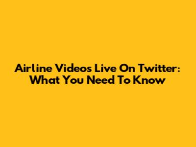Airline Videos Live On Twitter: What You Need To Know