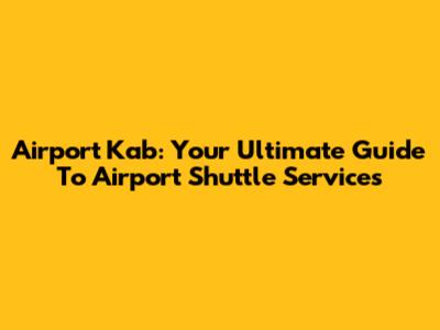 Airport Kab: Your Ultimate Guide To Airport Shuttle Services