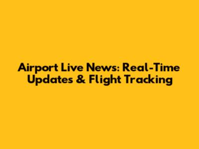 Airport Live News: Real-Time Updates & Flight Tracking