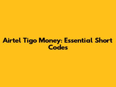 Airtel Tigo Money: Essential Short Codes
