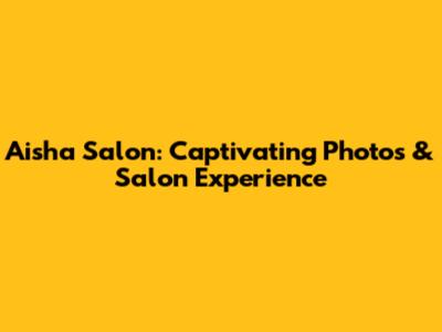 Aisha Salon: Captivating Photos & Salon Experience