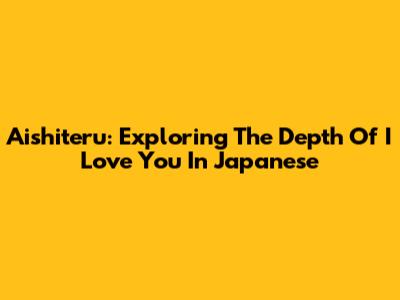 Aishiteru: Exploring The Depth Of 'I Love You' In Japanese