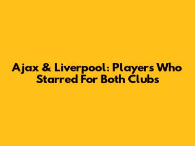 Ajax & Liverpool: Players Who Starred For Both Clubs