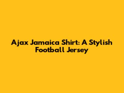 Ajax Jamaica Shirt: A Stylish Football Jersey