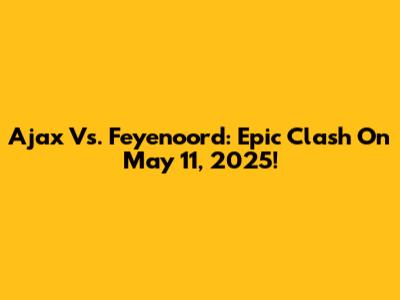 Ajax Vs. Feyenoord: Epic Clash On May 11, 2025!