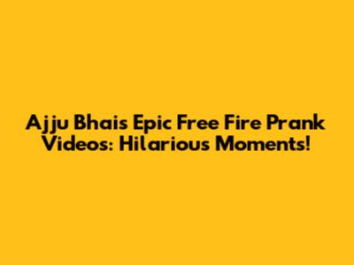 Ajju Bhai's Epic Free Fire Prank Videos: Hilarious Moments!