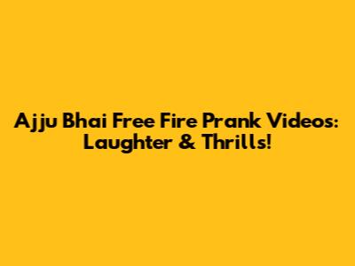 Ajju Bhai Free Fire Prank Videos: Laughter & Thrills!