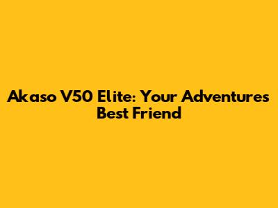 Akaso V50 Elite: Your Adventure's Best Friend
