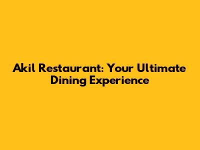 Akil Restaurant: Your Ultimate Dining Experience