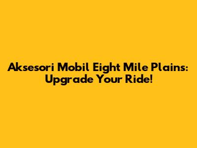 Aksesori Mobil Eight Mile Plains: Upgrade Your Ride!