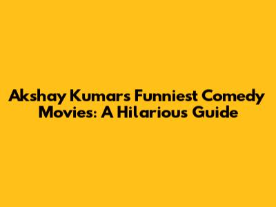 Akshay Kumar's Funniest Comedy Movies: A Hilarious Guide