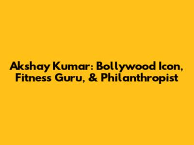Akshay Kumar: Bollywood Icon, Fitness Guru, & Philanthropist