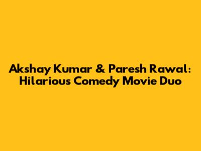 Akshay Kumar & Paresh Rawal: Hilarious Comedy Movie Duo