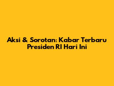 Aksi & Sorotan: Kabar Terbaru Presiden RI Hari Ini