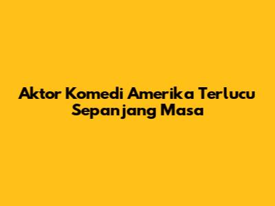 Aktor Komedi Amerika Terlucu Sepanjang Masa