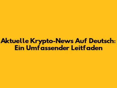 Aktuelle Krypto-News Auf Deutsch: Ein Umfassender Leitfaden